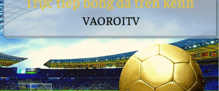 Trải nghiệm đỉnh cao với trang trực tiếp bóng đá Vào Rồi – Công nghệ sopcast mượt mà, chân thực đến từng phút giây